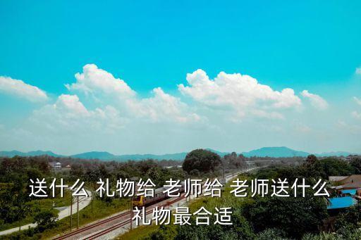送什么 礼物给 老师给 老师送什么 礼物最合适