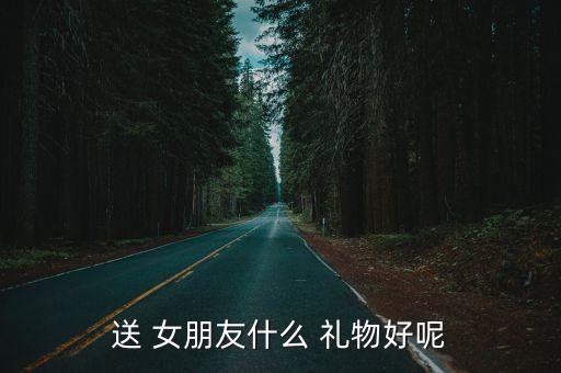 送 女朋友什么 礼物好呢