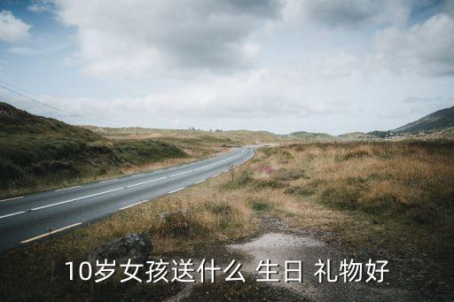 10岁女孩送什么 生日 礼物好