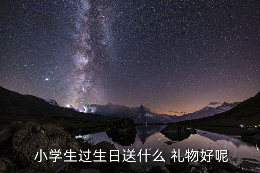  小学生过生日送什么 礼物好呢