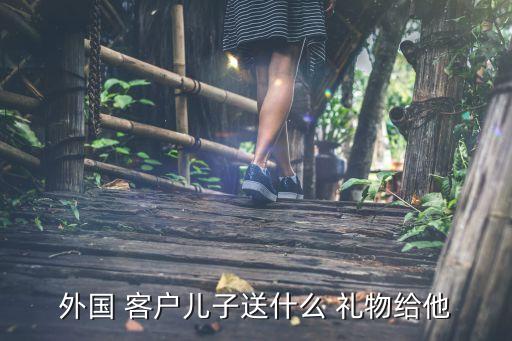 外国 客户儿子送什么 礼物给他