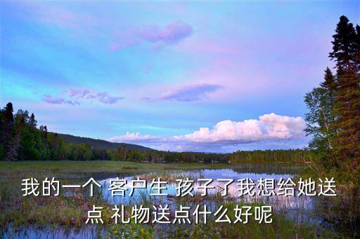 我的一个 客户生 孩子了我想给她送点 礼物送点什么好呢