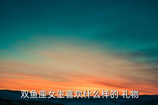  双鱼座女生喜欢什么样的 礼物