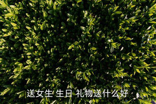 送女生 生日 礼物送什么好