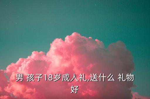 男 孩子18岁成人礼,送什么 礼物好