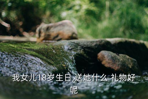 我女儿18岁生日,送她什么 礼物好呢