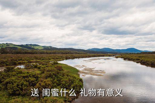 送 闺蜜什么 礼物有意义