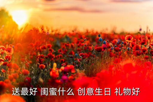 送最好 闺蜜什么 创意生日 礼物好