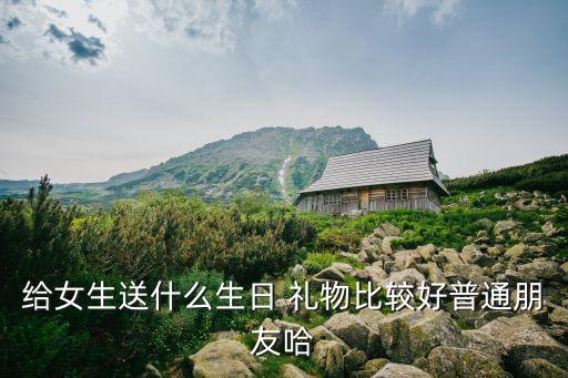 给女生送什么生日 礼物比较好普通朋友哈